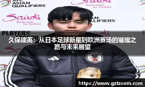久保建英：从日本足球新星到欧洲赛场的璀璨之路与未来展望