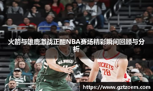 火箭与雄鹿激战正酣NBA赛场精彩瞬间回顾与分析