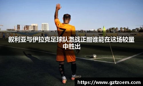 叙利亚与伊拉克足球队激战正酣谁能在这场较量中胜出