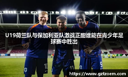 U19荷兰队与保加利亚队激战正酣谁能在青少年足球赛中胜出